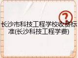 长沙市科技工程学校收费标准(长沙科技工程学费)