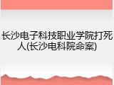 长沙电子科技职业学院打死人(长沙电科院命案)