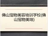 佛山宠物美容培训学校(佛山宠物美培)