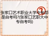 张家口艺术职业大学中专部是自考吗?(张家口艺职大中专自考吗)
