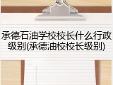 承德石油学校校长什么行政级别(承德油校校长级别)