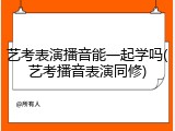 艺考表演播音能一起学吗(艺考播音表演同修)