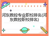 河东数控专业职校排名(河东数控职校排名)