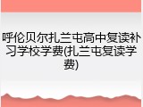 呼伦贝尔扎兰屯高中复读补习学校学费(扎兰屯复读学费)