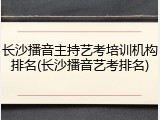 长沙播音主持艺考培训机构排名(长沙播音艺考排名)