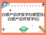 白银产后修复学校哪里找(白银产后修复学校)