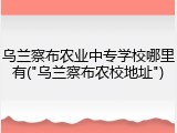 乌兰察布农业中专学校哪里有("乌兰察布农校地址")