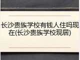 长沙贵族学校有钱人住吗现在(长沙贵族学校现居)