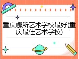 重庆哪所艺术学校最好(重庆最佳艺术学校)