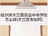 哈尔滨木兰县农业中专学校怎么样(木兰农专如何)