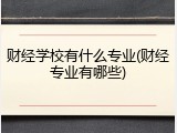 财经学校有什么专业(财经专业有哪些)