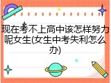现在考不上高中该怎样努力呢女生(女生中考失利怎么办)