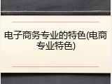 电子商务专业的特色(电商专业特色)