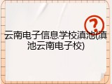 云南电子信息学校滇池(滇池云南电子校)