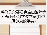 呼伦贝尔鄂温克族自治旗高中复读补习学校学费(呼伦贝尔复读学费)