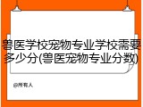 兽医学校宠物专业学校需要多少分(兽医宠物专业分数)