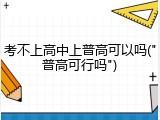 考不上高中上普高可以吗("普高可行吗")