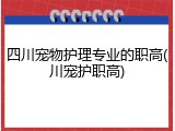 四川宠物护理专业的职高(川宠护职高)