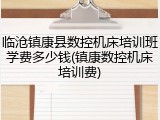 临沧镇康县数控机床培训班学费多少钱(镇康数控机床培训费)