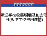 叛逆学校收费明细及包含项目(叛逆学校费用详情)
