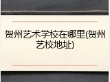 贺州艺术学校在哪里(贺州艺校地址)