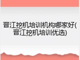 晋江挖机培训机构哪家好(晋江挖机培训优选)