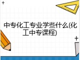 中专化工专业学些什么(化工中专课程)