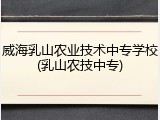 威海乳山农业技术中专学校(乳山农技中专)