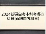 2024新疆自考本科考哪些科目(新疆自考科目)