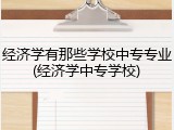 经济学有那些学校中专专业(经济学中专学校)