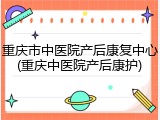 重庆市中医院产后康复中心(重庆中医院产后康护)