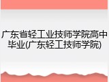 广东省轻工业技师学院高中毕业(广东轻工技师学院)