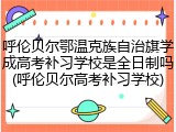 呼伦贝尔鄂温克族自治旗学成高考补习学校是全日制吗(呼伦贝尔高考补习学校)