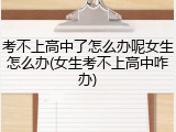 考不上高中了怎么办呢女生怎么办(女生考不上高中咋办)