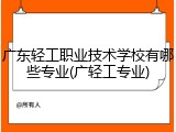 广东轻工职业技术学校有哪些专业(广轻工专业)