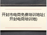 开封市电商免费培训地址(开封电商培训地)
