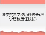 济宁贸易学校历任校长(济宁贸校历任校长)