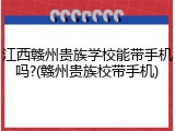 江西赣州贵族学校能带手机吗?(赣州贵族校带手机)