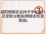 咸阳杨陵农业技术学校简介及录取分数线(杨陵农校录取线)
