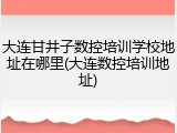 大连甘井子数控培训学校地址在哪里(大连数控培训地址)