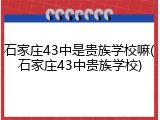 石家庄43中是贵族学校嘛(石家庄43中贵族学校)