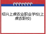 绍兴上虞农业职业学校(上虞农职校)