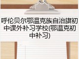 呼伦贝尔鄂温克族自治旗初中课外补习学校(鄂温克初中补习)