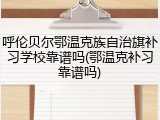 呼伦贝尔鄂温克族自治旗补习学校靠谱吗(鄂温克补习靠谱吗)