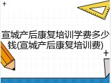 宣城产后康复培训学费多少钱(宣城产后康复培训费)