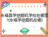 永福县学挖掘机学校在哪里?(永福学挖掘机在哪)