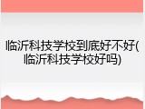 临沂科技学校到底好不好(临沂科技学校好吗)