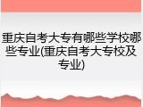 重庆自考大专有哪些学校哪些专业(重庆自考大专校及专业)