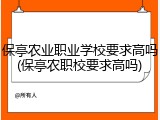保亭农业职业学校要求高吗(保亭农职校要求高吗)