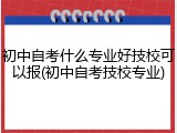 初中自考什么专业好技校可以报(初中自考技校专业)